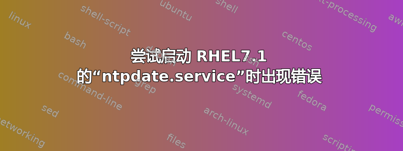 尝试启动 RHEL7.1 的“ntpdate.service”时出现错误