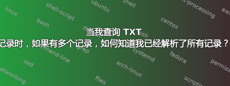 当我查询 TXT 记录时，如果有多个记录，如何知道我已经解析了所有记录？