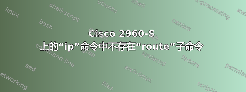 Cisco 2960-S 上的“ip”命令中不存在“route”子命令