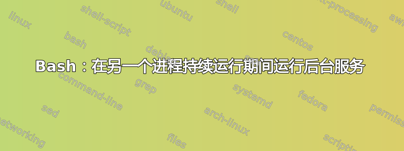 Bash：在另一个进程持续运行期间运行后台服务