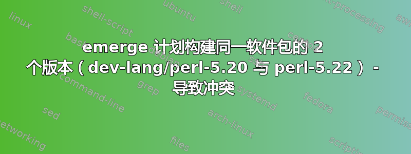 emerge 计划构建同一软件包的 2 个版本（dev-lang/perl-5.20 与 perl-5.22） - 导致冲突