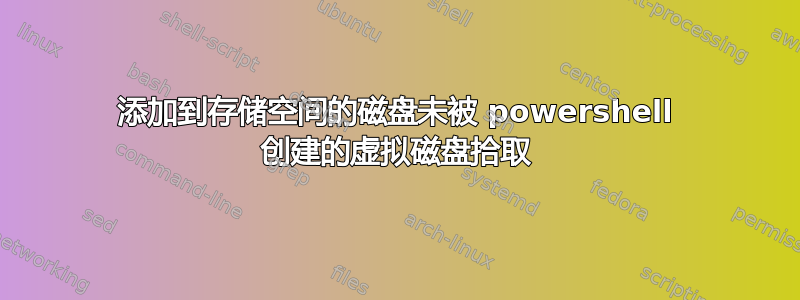 添加到存储空间的磁盘未被 powershell 创建的虚拟磁盘拾取