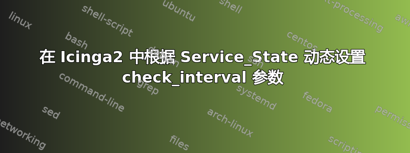 在 Icinga2 中根据 Service_State 动态设置 check_interval 参数