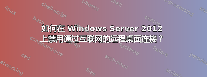 如何在 Windows Server 2012 上禁用通过互联网的远程桌面连接？