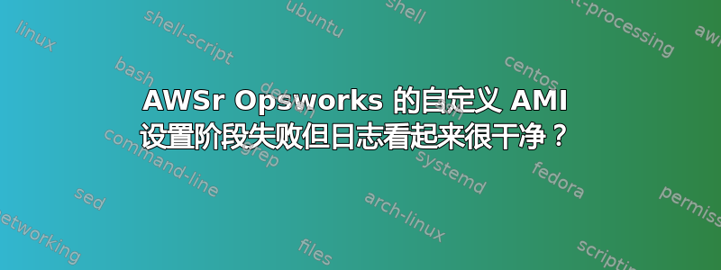 AWSr Opsworks 的自定义 AMI 设置阶段失败但日志看起来很干净？