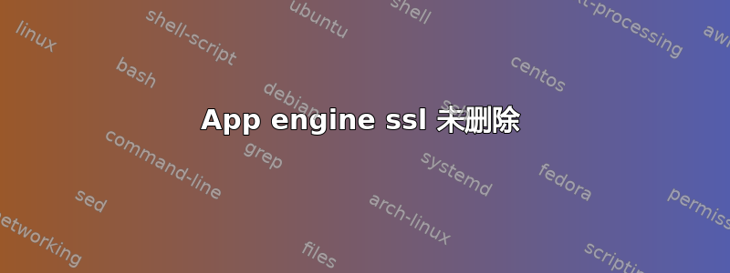 App engine ssl 未删除