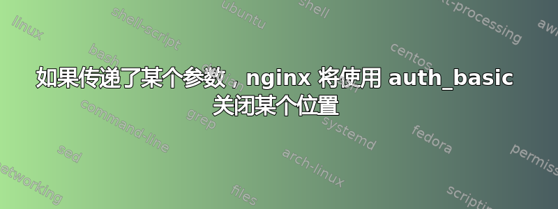 如果传递了某个参数，nginx 将使用 auth_basic 关闭某个位置