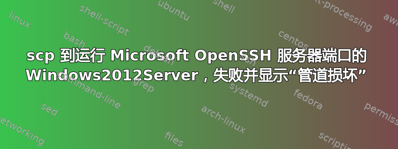 scp 到运行 Microsoft OpenSSH 服务器端口的 Windows2012Server，失败并显示“管道损坏”