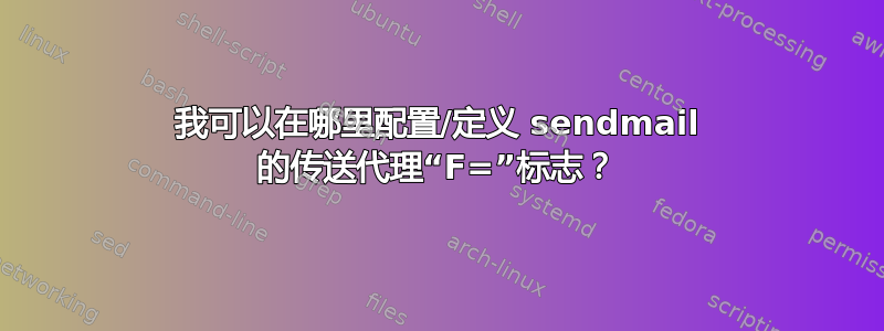 我可以在哪里配置/定义 sendmail 的传送代理“F=”标志？