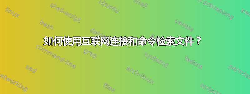 如何使用互联网连接和命令检索文件？