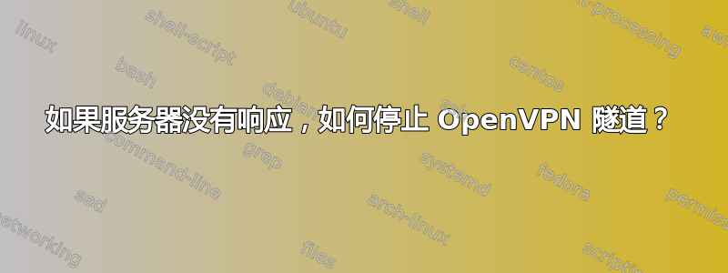 如果服务器没有响应，如何停止 OpenVPN 隧道？