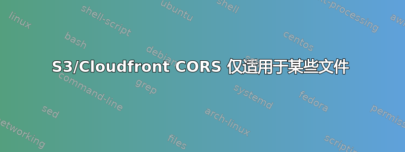 S3/Cloudfront CORS 仅适用于某些文件