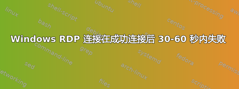 Windows RDP 连接在成功连接后 30-60 秒内失败