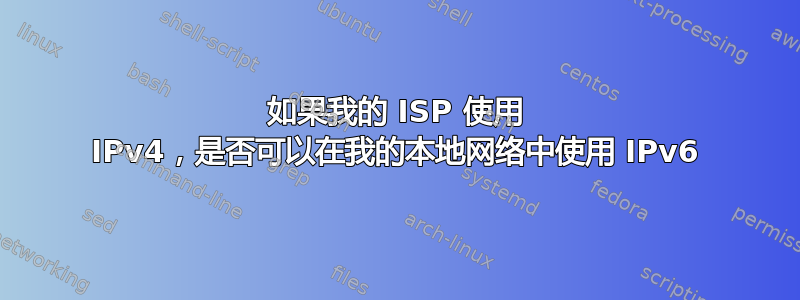 如果我的 ISP 使用 IPv4，是否可以在我的本地网络中使用 IPv6