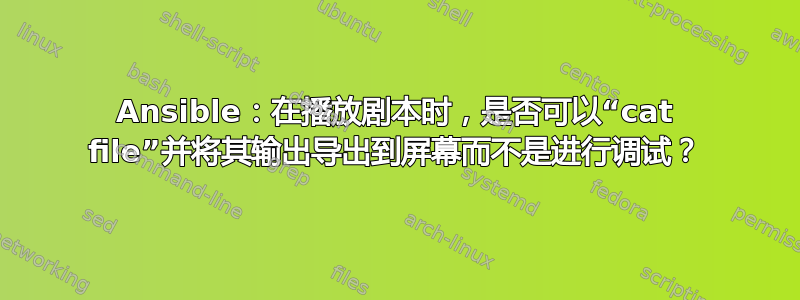 Ansible：在播放剧本时，是否可以“cat file”并将其输出导出到屏幕而不是进行调试？