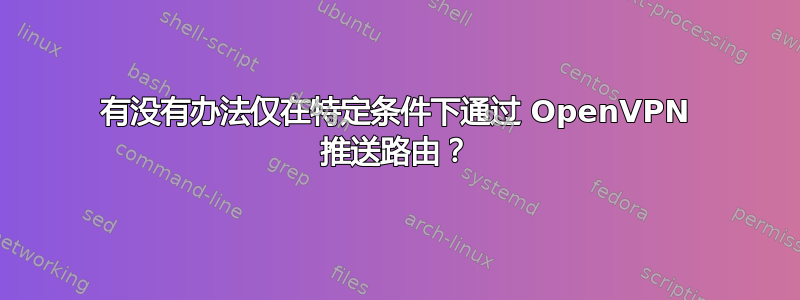 有没有办法仅在特定条件下通过 OpenVPN 推送路由？