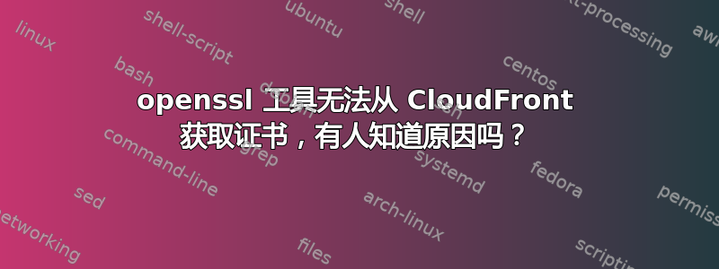 openssl 工具无法从 CloudFront 获取证书，有人知道原因吗？