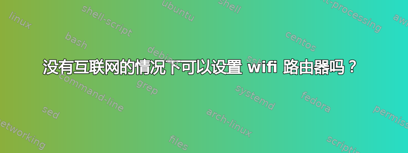 没有互联网的情况下可以设置 wifi 路由器吗？