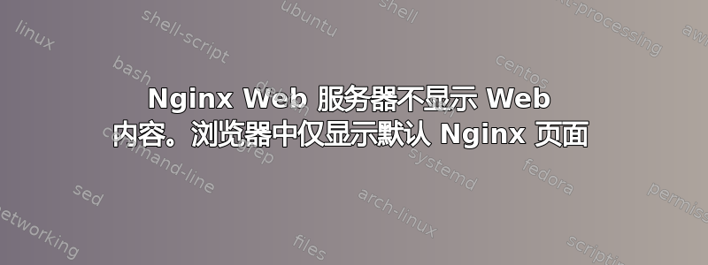 Nginx Web 服务器不显示 Web 内容。浏览器中仅显示默认 Nginx 页面