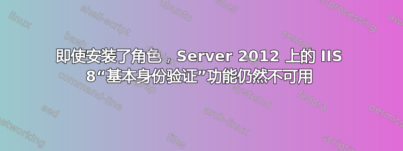 即使安装了角色，Server 2012 上的 IIS 8“基本身份验证”功能仍然不可用