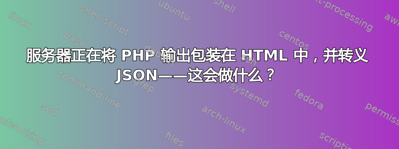 服务器正在将 PHP 输出包装在 HTML 中，并转义 JSON——这会做什么？