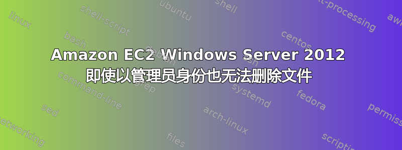 Amazon EC2 Windows Server 2012 即使以管理员身份也无法删除文件