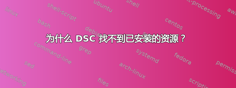 为什么 DSC 找不到已安装的资源？