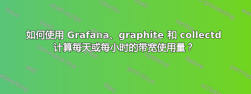 如何使用 Grafana、graphite 和 collectd 计算每天或每小时的带宽使用量？