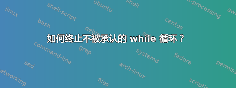 如何终止不被承认的 while 循环？