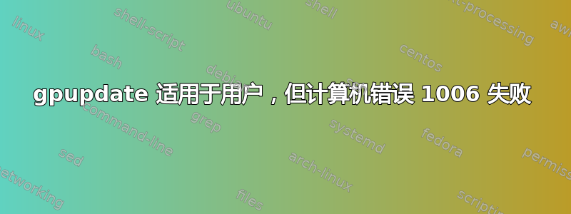 gpupdate 适用于用户，但计算机错误 1006 失败