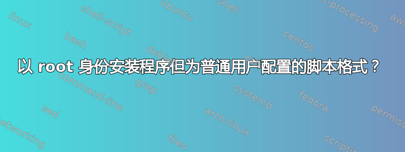 以 root 身份安装程序但为普通用户配置的脚本格式？