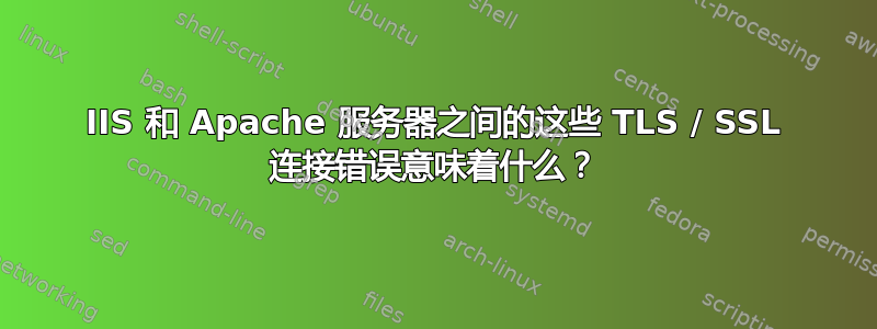 IIS 和 Apache 服务器之间的这些 TLS / SSL 连接错误意味着什么？