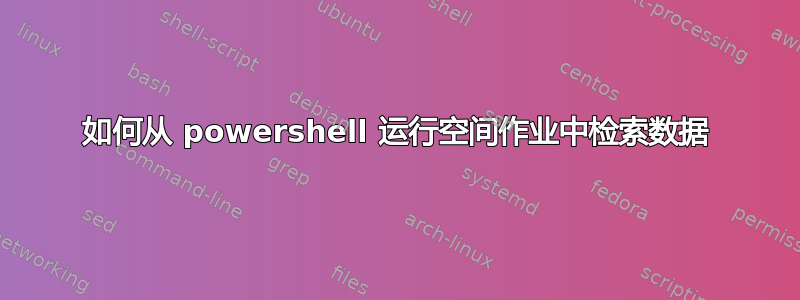 如何从 powershell 运行空间作业中检索数据