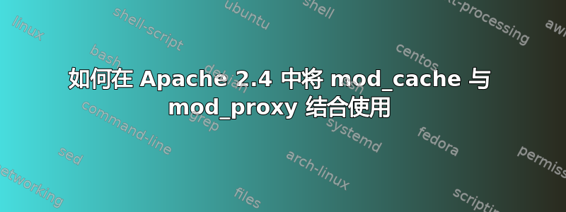 如何在 Apache 2.4 中将 mod_cache 与 mod_proxy 结合使用