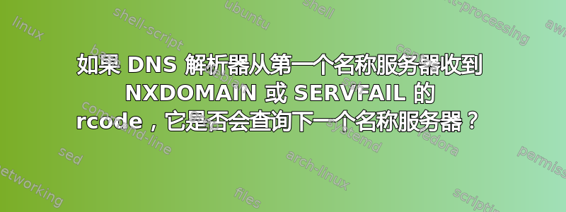 如果 DNS 解析器从第一个名称服务器收到 NXDOMAIN 或 SERVFAIL 的 rcode，它是否会查询下一个名称服务器？