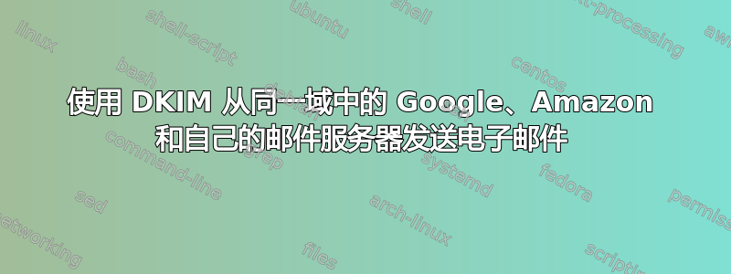 使用 DKIM 从同一域中的 Google、Amazon 和自己的邮件服务器发送电子邮件