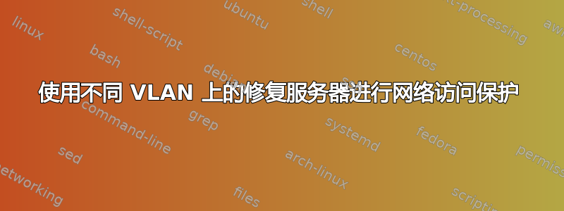 使用不同 VLAN 上的修复服务器进行网络访问保护