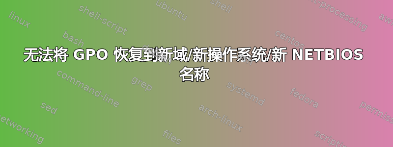 无法将 GPO 恢复到新域/新操作系统/新 NETBIOS 名称