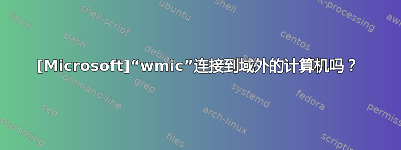 [Microsoft]“wmic”连接到域外的计算机吗？