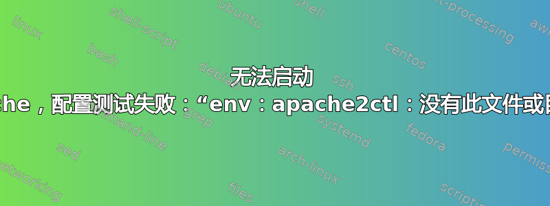 无法启动 Apache，配置测试失败：“env：apache2ctl：没有此文件或目录”