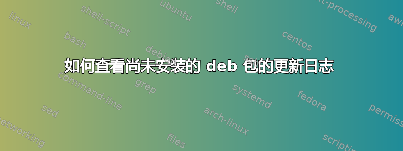 如何查看尚未安装的 deb 包的更新日志