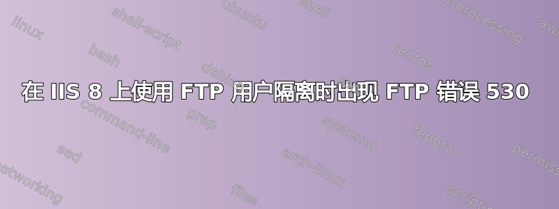 在 IIS 8 上使用 FTP 用户隔离时出现 FTP 错误 530