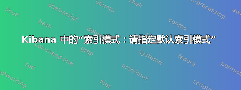 Kibana 中的“索引模式：请指定默认索引模式”