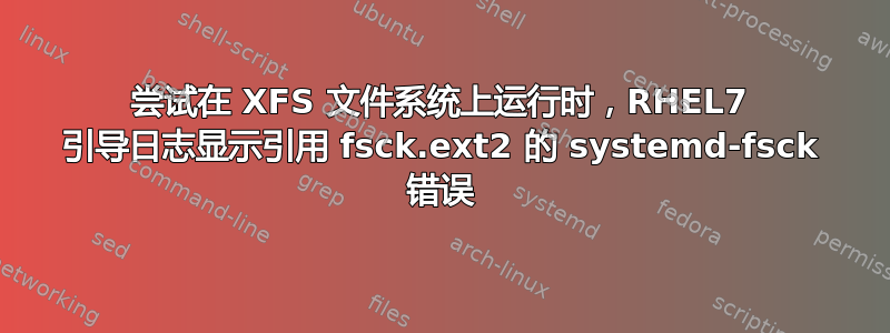 尝试在 XFS 文件系统上运行时，RHEL7 引导日志显示引用 fsck.ext2 的 systemd-fsck 错误