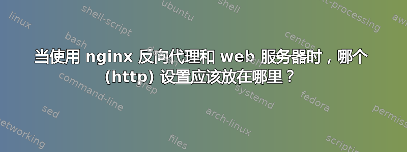 当使用 nginx 反向代理和 web 服务器时，哪个 (http) 设置应该放在哪里？