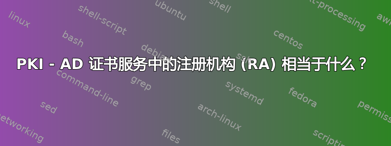 PKI - AD 证书服务中的注册机构 (RA) 相当于什么？