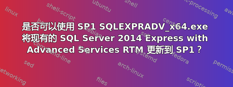 是否可以使用 SP1 SQLEXPRADV_x64.exe 将现有的 SQL Server 2014 Express with Advanced Services RTM 更新到 SP1？