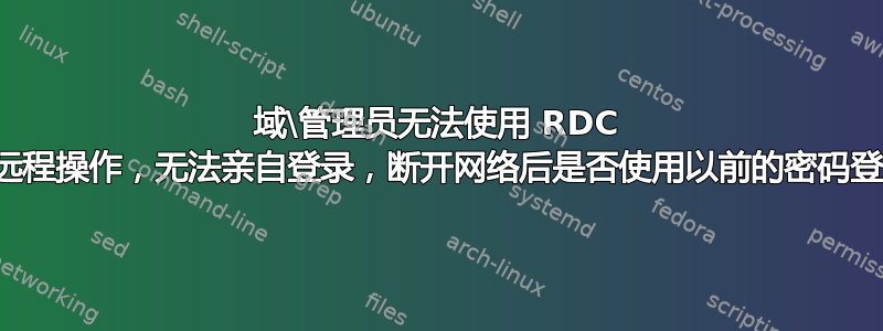 域\管理员无法使用 RDC 进行远程操作，无法亲自登录，断开网络后是否使用以前的密码登录？