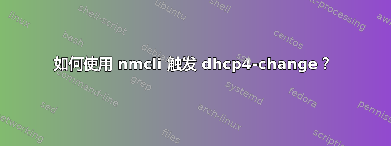 如何使用 nmcli 触发 dhcp4-change？