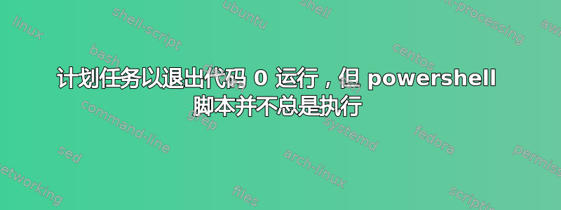 计划任务以退出代码 0 运行，但 powershell 脚本并不总是执行